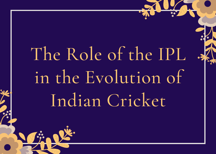 The Role of the IPL in the Evolution of Indian Cricket