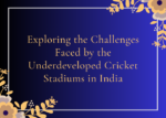 Exploring the Challenges Faced by the Underdeveloped Cricket Stadiums in India