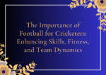 The Importance of Football for Cricketers Enhancing Skills, Fitness, and Team Dynamics