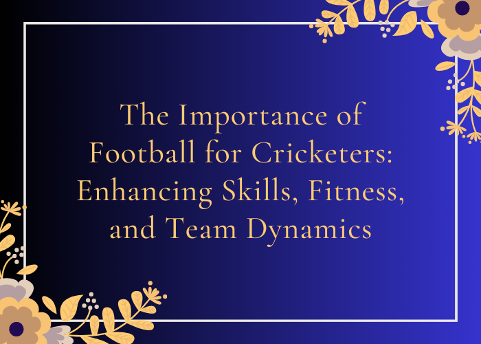 The Importance of Football for Cricketers Enhancing Skills, Fitness, and Team Dynamics