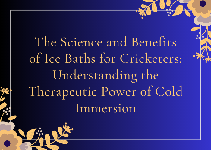 The Science and Benefits of Ice Baths for Cricketers Understanding the Therapeutic Power of Cold Immersion