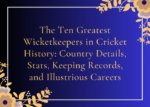 The Ten Greatest Wicketkeepers in Cricket History Country Details, Stats, Keeping Records, and Illustrious Careers