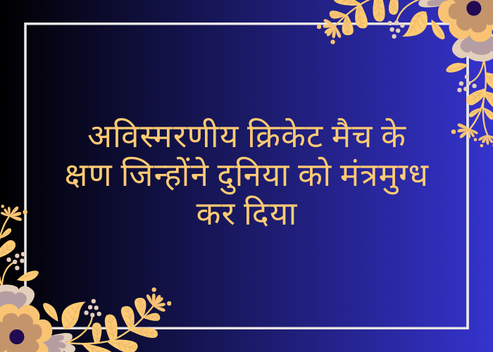 अविस्मरणीय क्रिकेट मैच के क्षण जिन्होंने दुनिया को मंत्रमुग्ध कर दिया