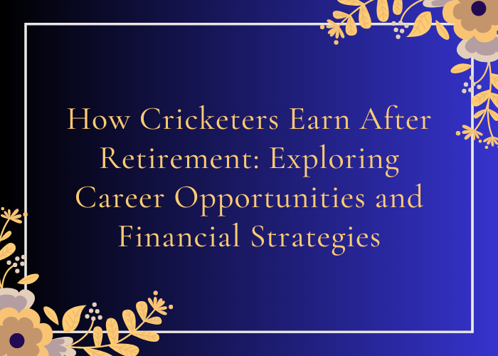 How Cricketers Earn After Retirement Exploring Career Opportunities and Financial Strategies
