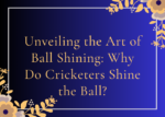Unveiling the Art of Ball Shining Why Do Cricketers Shine the Ball